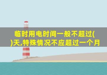 临时用电时间一般不超过( )天,特殊情况不应超过一个月